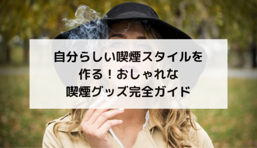 自分らしい喫煙スタイルを作る！おしゃれな喫煙グッズ完全ガイド